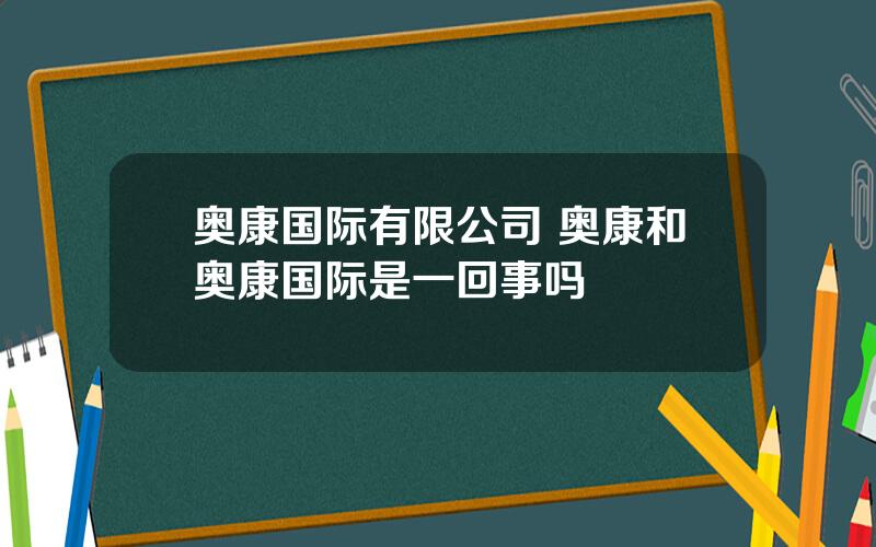 奥康国际有限公司 奥康和奥康国际是一回事吗